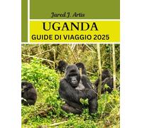 UGANDA GUIDE DI VIAGGIO 2025: Avventura nell'Africa orientale con consigli locali, cultura, trekking con i gorilla, safari naturalistici, tour di birdwatching e meraviglie nascoste