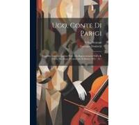 Ugo, Conte Di Parigi: Tragedia Lirica In Quattro Parti: Da Rappresentarsi Nell'i. R. Teatro Alla Scala Il Carnevale Dell'anno 1831 - 32...