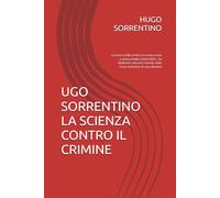 UGO SORRENTINO LA SCIENZA CONTRO IL CRIMINE: La ricerca della verità tra cronaca nera e storia d'Italia (1920/1960) - Da Matteotti a Bruneri-Canella, dalle Fosse Ardeatine al caso Montesi