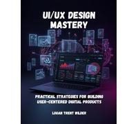 UI/UX DESIGN MASTERY: Practical Strategies For Building User-Centered Digital Products