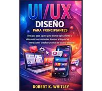 UI/UX Diseño para principiantes: Una guía paso a paso para diseñar aplicaciones y sitios web impresionantes, dominar el diseño, las interacciones y realizar pruebas de usuario efectivas