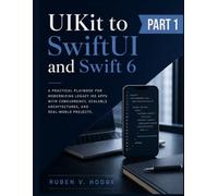 UIKit to SwiftUI and Swift 6: A Practical Playbook for Modernizing Legacy iOS Apps with Concurrency, Scalable Architectures, and Real-World Projects