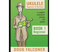 UKULELE BEGINNER TO BRILLIANT BOOK 1: BEGINNER: A COMPLETE METHOD FOR PLAYING THE UKULELE