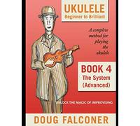 UKULELE BEGINNER TO BRILLIANT BOOK 4: THE SYSTEM (ADVANCED): UNLOCK THE MAGIC OF IMPROVISING