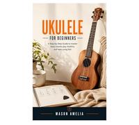 Ukulele for Beginners: A Step-by-Step Guide to Master Basic Chords, Play Rhythms, and Learn Songs Fast