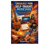 UKULELE FOR SELF-TAUGHT MUSICIANS: The Autodidact’s Companion to Self-Correcting Technique, Audio-Based Practice, Chord Mastery, Strumming Patterns, and Progressive Song Projects