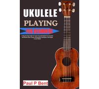 Ukulele Playing For Beginners: A Step-By-Step Guide To Teach Yourself Ukulele From Scratch And Master Basic Chords, Strumming Techniques, And Songs In Just Weeks
