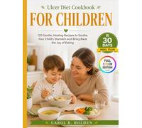 ULCER DIET COOKBOOK FOR CHILDREN: 120 Gentle, Healing Recipes to Soothe Your Child's Stomach and Bring Back the Joy of Eating