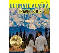 Ultimate Alaska Travel Book: A Complete Explorer’s Handbook to Planning Your Alaska Trip by Land, Sea, and Rail - Includes Itineraries, Safety Tips, Seasonal Highlights & Local Insights
