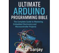 Ultimate Arduino Programming Bible: The Complete Guide to Mastering Embedded Electronics and Microcontroller Projects for Beginners