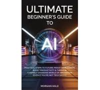 Ultimate Beginners Guide To Ai: Practical Steps To Future-Proof Your Career, Boost Productivity & Thrive In A Rapidly Changing World Of Innovation (Even If You're Not Tech-Savvy)