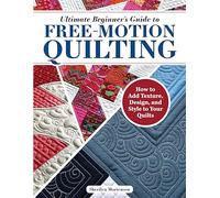 Ultimate Beginner's Guide to Free-motion Quilting: How to Add Texture, Design, and Style to Your Quilts
