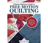 Ultimate Beginner's Guide to Free-motion Quilting: How to Add Texture, Design, and Style to Your Quilts