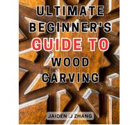 Ultimate Beginner's Guide To Wood Carving: Unlock The Artistry Within: Master Wood Carving Techniques With This Comprehensive Step-By-Step Manual
