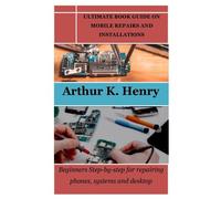 Ultimate Book Guide On Mobile Repairs And Installations: Beginners Step-By-Step For Repairing Phones, Systems And Desktop