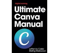 Ultimate Canva Manual: A Comprehensive Guide to Creating Stunning Graphics, Monetising Your Skills, and Improving Workplace Efficiency
