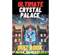 Ultimate Crystal Palace FC Quiz Book : 500 Multiple-Choice Questions Covering the Club's History, Legendary Players, Memorable Matches, Iconic ... - with correct answers every 50 questions