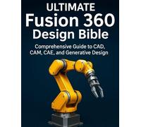Ultimate Fusion 360 Design Bible: Comprehensive Guide to CAD, CAM, CAE, and Generative Design