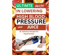 Ultimate Guide In Lowering High Blood Pressure With Juice: 20 Delicious Recipes For Hypertension