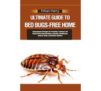 Ultimate Guide To Bed Bugs-Free Home: Comprehensive Strategies For Prevention, Treatment, And Control Of Bed Bug Infestations: Detection, Identification, Removal, Safety, And Effective Solutions