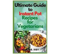Ultimate Guide To Instant Pot Recipes For Vegetarians: Selected Healthy And Delicious Vegetarian Recipes You Can Make With Your Pressure Pot