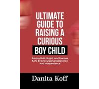 ULTIMATE GUIDE TO RAISING A CURIOUS BOY CHILD: Raising Bold, Bright, And Fearless Sons By Encouraging Exploration And Independence