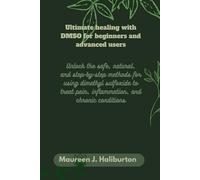 Ultimate healing with DMSO for beginners and advanced users: Unlock the safe, natural, and step-by-step methods for using dimethyl sulfoxide to treat pain, inflammation, and chronic c