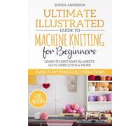 Ultimate Illustrated Guide to Machine Knitting for Beginners: Learn to Knit Baby Blankets, Hats, Dishcloths & MORE! Over 75 Pictures & Illustrations