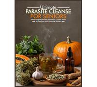 ULTIMATE PARASITE CLEANSE FOR SENIORS: Parafy Inspired Holistic Detox with Organic Herbs 30 Day Plan & 40 Cleansing Recipes