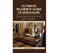 Ultimate Pilgrim's Guide To Jerusalem: Exploring The Land Where Jesus Walked