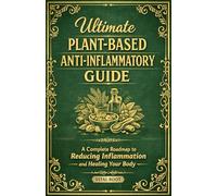 Ultimate Plant-Based Anti-Inflammatory Guide: A Complete Roadmap to Reducing Inflammation and Healing Your Body, Anti-Aging, Weight-loss, Vegan lifestyle, Superfoods, Hormone-balance & Gut Health