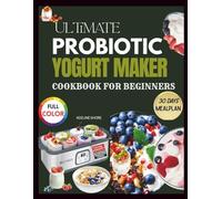 ULTIMATE PROBIOTIC YOGURT MAKER COOKBOOK FOR BEGINNERS: 1000+ Gut-Healing Recipes & Step-by-Step Fermentation Guides for Homemade Creamy Yogurts, Smoothies, Kefirs & Cultured Desserts