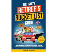 ULTIMATE RETIREE'S BUCKET LIST GUIDE: BUILD MEANINGFUL ROUTINES, ENJOY ACCESSIBLE ACTIVITIES, EXPLORE EXCITING DESTINATIONS FOR EVERY LIFESTYLE & BUDGET