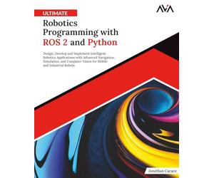 Ultimate Robotics Programming with ROS 2 and Python: Design, Develop, and Implement Intelligent Robotics Applications with Advanced Navigation, ... and Industrial Robots (English Edition)
