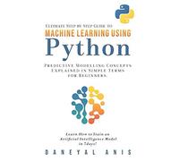 Ultimate Step By Step Guide To Machine Learning Using Python: Predictive Modelling Concepts Explained In Simple Terms For Beginners