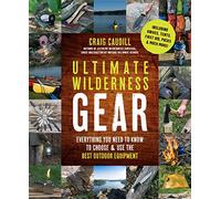 Ultimate Wilderness Gear: Everything You Need to Know to Choose & Use the Best Outdoor Equipment