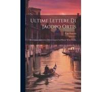 Ultime Lettere Di Jacopo Ortis: Mit Grammatikalischen Erläuterungen Und Einem Wörterbuche