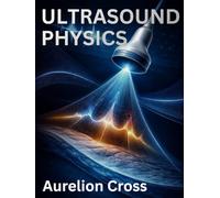 ULTRASOUND PHYSICS: A Comprehensive Guide to Sonographic Principles, Doppler Imaging, Bioeffects, and Advanced Clinical Practice