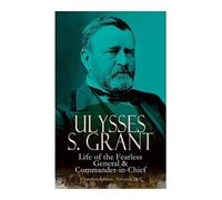 Ulysses S. Grant: Life Of The Fearless General & Commander-In-Chief (Complete Edition - Volumes 1&2)