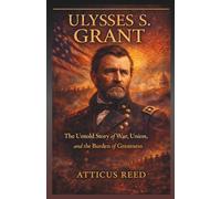 ULYSSES S. GRANT: The Untold Story of War, Union, and the Burden of Greatness