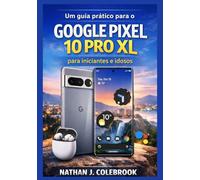 Um guia prático para o Google Pixel 10 Pro XL para iniciantes e idosos.: Entendendo os recursos, configurações, ferramentas da câmera e uso no mundo real.