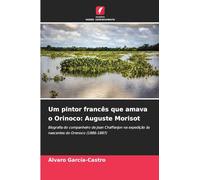 Um pintor francês que amava o Orinoco: Auguste Morisot: Biografia do companheiro de Jean Chaffanjon na expedição às nascentes do Orenoco (1886-1887)