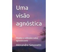 Uma visão agnóstica: Pitadas e reflexões sobre agnosticismo