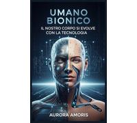 Umano Bionico: Il Nostro Corpo si Evolve con la Tecnologia