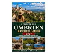 UMBRIEN REISEFÜHRER 2027: Erleben Sie Assisi, Perugia, Orvieto, historische Dörfer, das Trüffelgebiet, Weinberge und das wahre Herz Italiens.