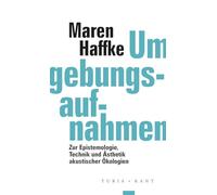 Umgebungsaufnahmen: Zur Epistemologie, Technik und Ästhetik akustischer Ökologien