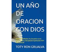 UN AÑO DE ORACION CON DIOS: 365 Días de Reflexión, Fe y Encuentro con el Señor; Autoría y Recopilación Espiritual de TOTY RON GRIJALVA