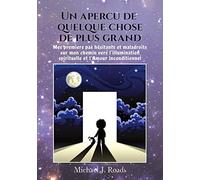 Un aperçu de quelque chose de plus grand: Mes premiers pas hésitants et maladroits sur mon chemin vers l'illumination spirituelle et l'Amour inconditionnel