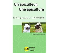 Un Apiculteur, une Apiculture: 30 témoignages de passionnés de l'abeille
