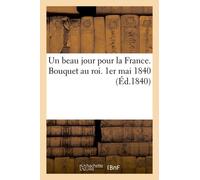 Un Beau Jour Pour La France - Bouquet Au Roi - 1er Mai 1840